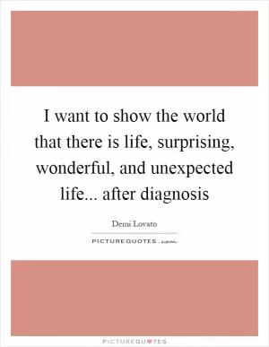 I want to show the world that there is life, surprising, wonderful, and unexpected life... after diagnosis Picture Quote #1