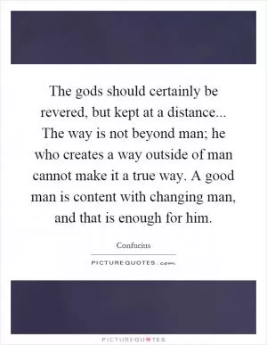 The gods should certainly be revered, but kept at a distance... The way is not beyond man; he who creates a way outside of man cannot make it a true way. A good man is content with changing man, and that is enough for him Picture Quote #1