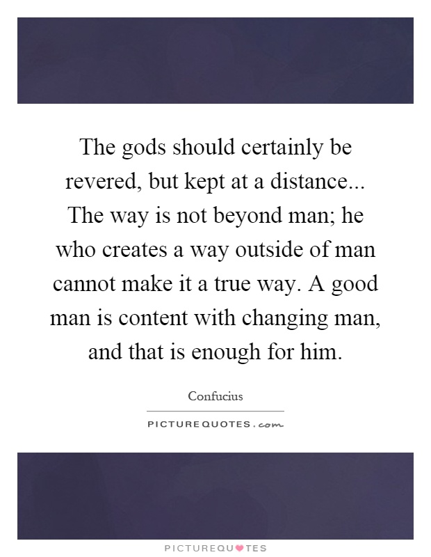 The gods should certainly be revered, but kept at a distance... The way is not beyond man; he who creates a way outside of man cannot make it a true way. A good man is content with changing man, and that is enough for him Picture Quote #1