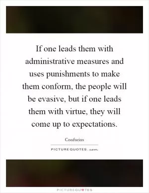 If one leads them with administrative measures and uses punishments to make them conform, the people will be evasive, but if one leads them with virtue, they will come up to expectations Picture Quote #1