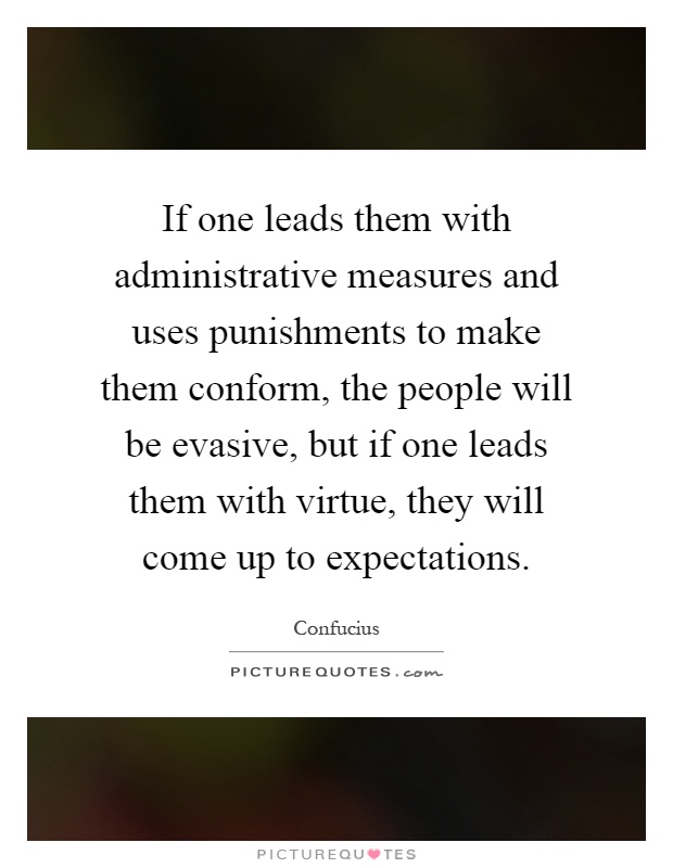 If one leads them with administrative measures and uses punishments to make them conform, the people will be evasive, but if one leads them with virtue, they will come up to expectations Picture Quote #1