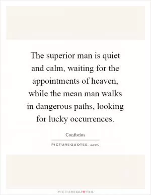 The superior man is quiet and calm, waiting for the appointments of heaven, while the mean man walks in dangerous paths, looking for lucky occurrences Picture Quote #1