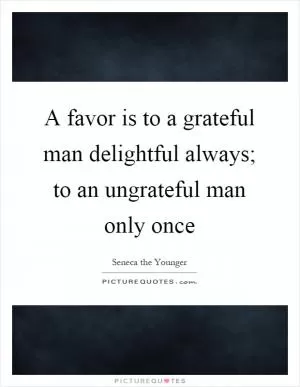 A favor is to a grateful man delightful always; to an ungrateful man only once Picture Quote #1
