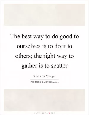 The best way to do good to ourselves is to do it to others; the right way to gather is to scatter Picture Quote #1