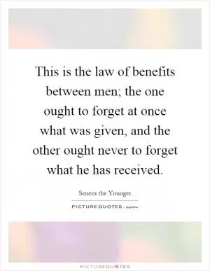 This is the law of benefits between men; the one ought to forget at once what was given, and the other ought never to forget what he has received Picture Quote #1