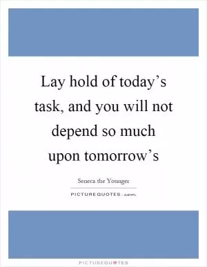 Lay hold of today’s task, and you will not depend so much upon tomorrow’s Picture Quote #1