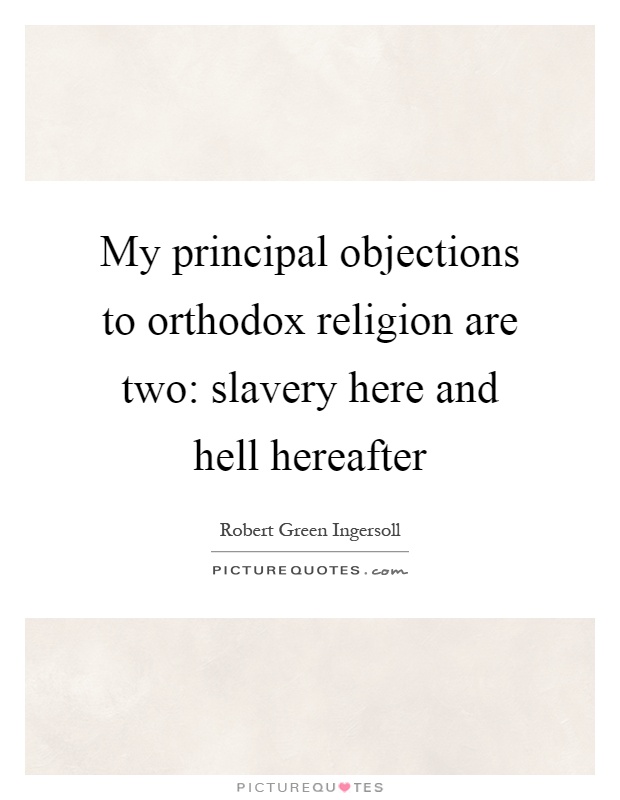 My principal objections to orthodox religion are two: slavery here and hell hereafter Picture Quote #1