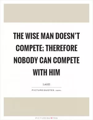 The wise man doesn’t compete; therefore nobody can compete with him Picture Quote #1