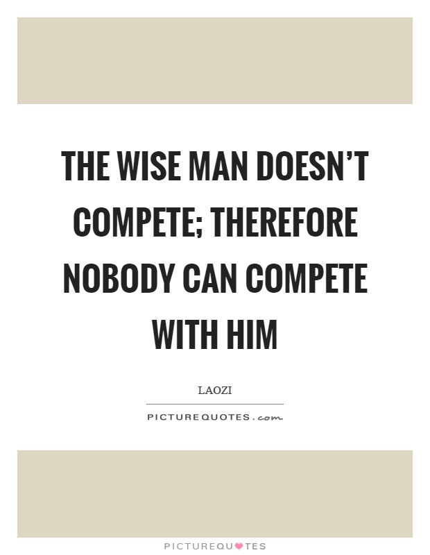 The wise man doesn't compete; therefore nobody can compete with him Picture Quote #1