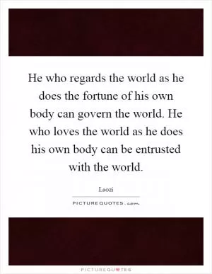 He who regards the world as he does the fortune of his own body can govern the world. He who loves the world as he does his own body can be entrusted with the world Picture Quote #1