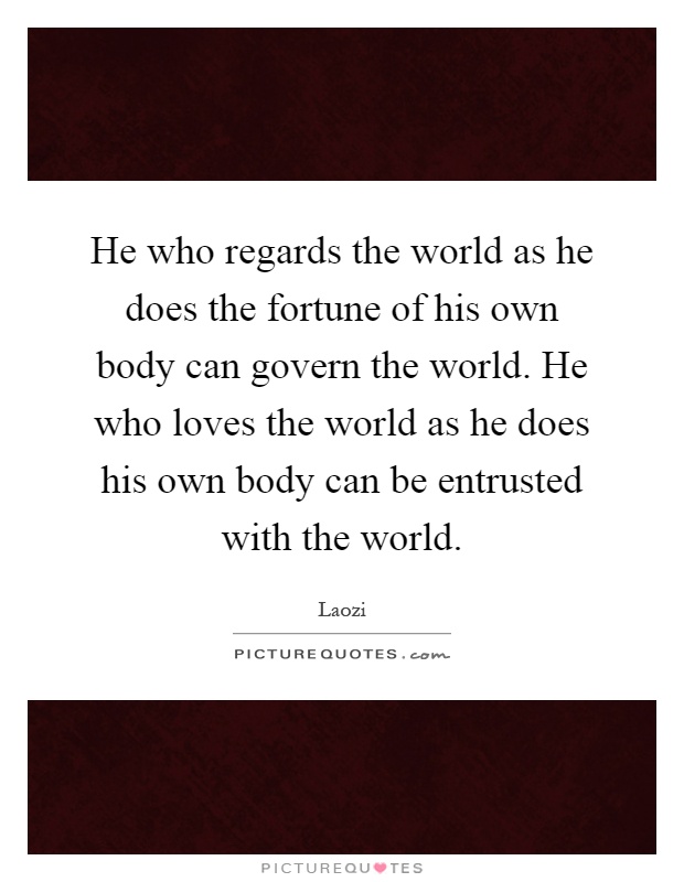 He who regards the world as he does the fortune of his own body can govern the world. He who loves the world as he does his own body can be entrusted with the world Picture Quote #1