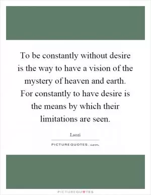 To be constantly without desire is the way to have a vision of the mystery of heaven and earth. For constantly to have desire is the means by which their limitations are seen Picture Quote #1