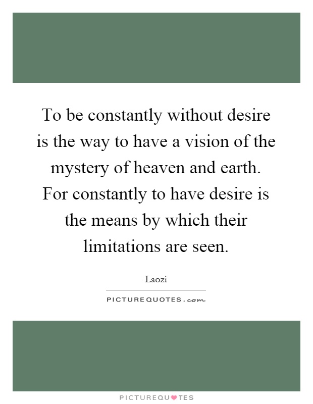 To be constantly without desire is the way to have a vision of the mystery of heaven and earth. For constantly to have desire is the means by which their limitations are seen Picture Quote #1