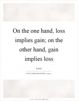 On the one hand, loss implies gain; on the other hand, gain implies loss Picture Quote #1