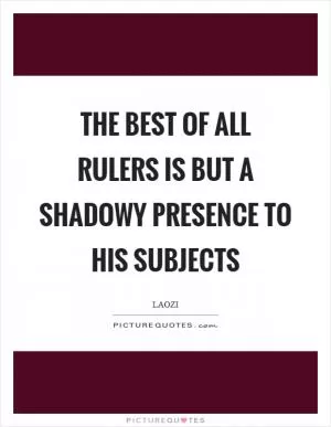 The best of all rulers is but a shadowy presence to his subjects Picture Quote #1