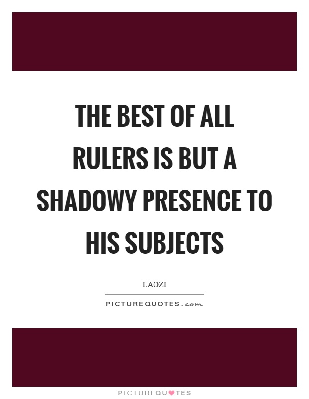 The best of all rulers is but a shadowy presence to his subjects Picture Quote #1