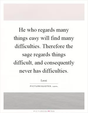 He who regards many things easy will find many difficulties. Therefore the sage regards things difficult, and consequently never has difficulties Picture Quote #1