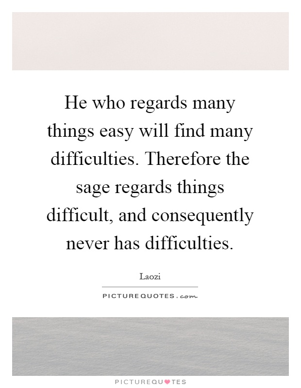 He who regards many things easy will find many difficulties. Therefore the sage regards things difficult, and consequently never has difficulties Picture Quote #1
