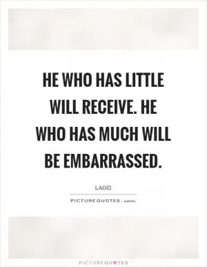 He who has little will receive. He who has much will be embarrassed Picture Quote #1