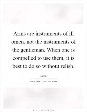 Arms are instruments of ill omen, not the instruments of the gentleman. When one is compelled to use them, it is best to do so without relish Picture Quote #1