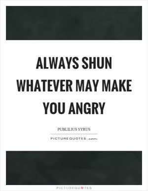 Always shun whatever may make you angry Picture Quote #1