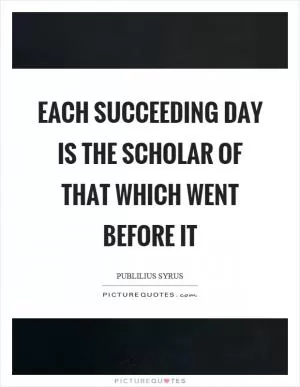 Each succeeding day is the scholar of that which went before it Picture Quote #1