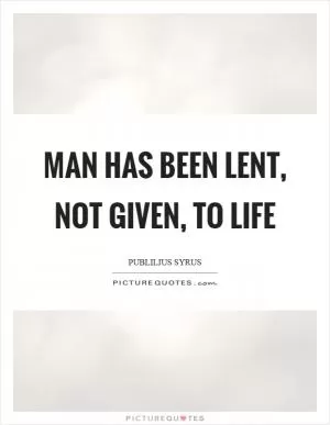 Man has been lent, not given, to life Picture Quote #1