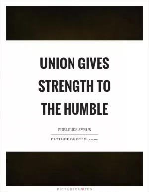 Union gives strength to the humble Picture Quote #1