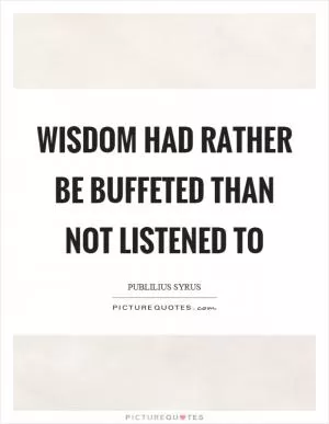 Wisdom had rather be buffeted than not listened to Picture Quote #1
