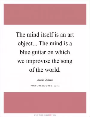 The mind itself is an art object... The mind is a blue guitar on which we improvise the song of the world Picture Quote #1