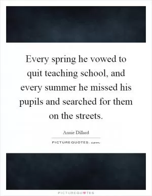 Every spring he vowed to quit teaching school, and every summer he missed his pupils and searched for them on the streets Picture Quote #1