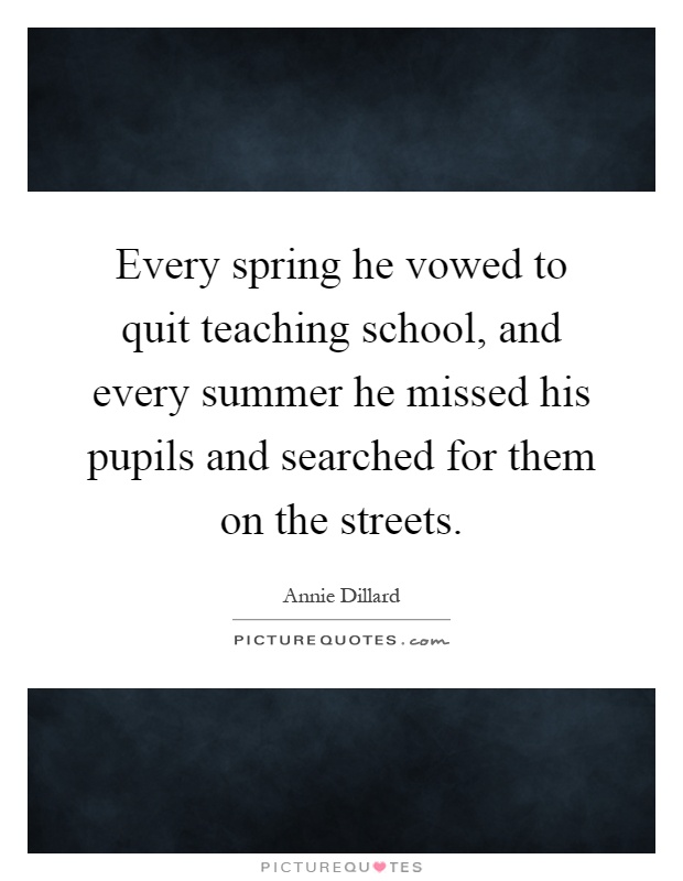 Every spring he vowed to quit teaching school, and every summer he missed his pupils and searched for them on the streets Picture Quote #1