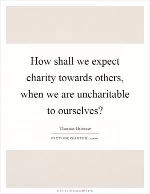 How shall we expect charity towards others, when we are uncharitable to ourselves? Picture Quote #1