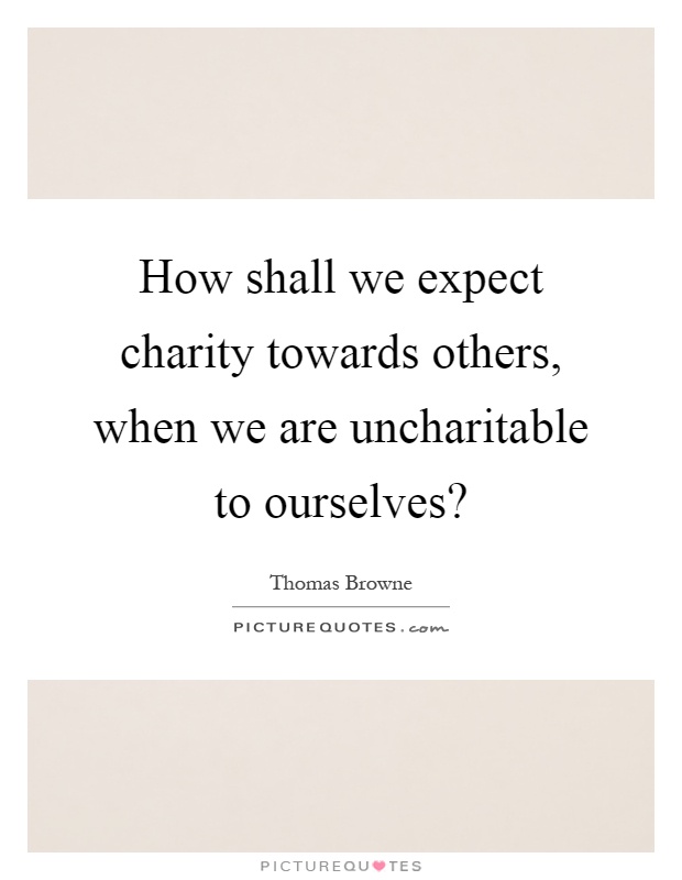 How shall we expect charity towards others, when we are uncharitable to ourselves? Picture Quote #1