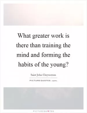 What greater work is there than training the mind and forming the habits of the young? Picture Quote #1