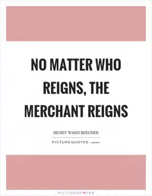 No matter who reigns, the merchant reigns Picture Quote #1