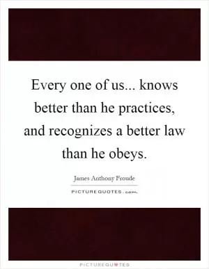 Every one of us... knows better than he practices, and recognizes a better law than he obeys Picture Quote #1