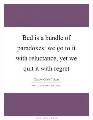 Bed is a bundle of paradoxes: we go to it with reluctance, yet we quit it with regret Picture Quote #1