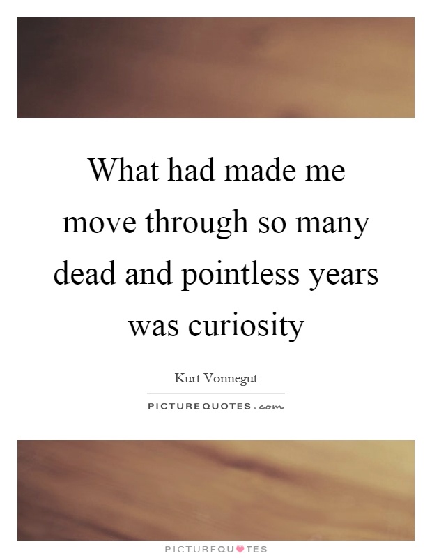 What had made me move through so many dead and pointless years was curiosity Picture Quote #1