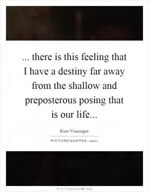 ... there is this feeling that I have a destiny far away from the shallow and preposterous posing that is our life Picture Quote #1