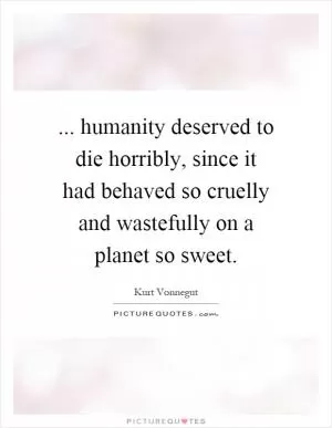... humanity deserved to die horribly, since it had behaved so cruelly and wastefully on a planet so sweet Picture Quote #1