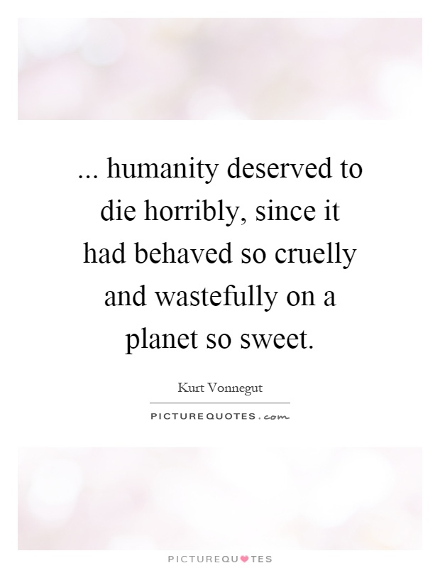 ... humanity deserved to die horribly, since it had behaved so cruelly and wastefully on a planet so sweet Picture Quote #1