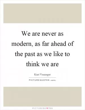 We are never as modern, as far ahead of the past as we like to think we are Picture Quote #1