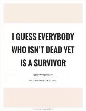 I guess everybody who isn’t dead yet is a survivor Picture Quote #1