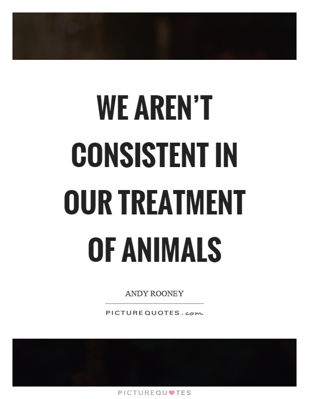 We aren't consistent in our treatment of animals Picture Quote #1
