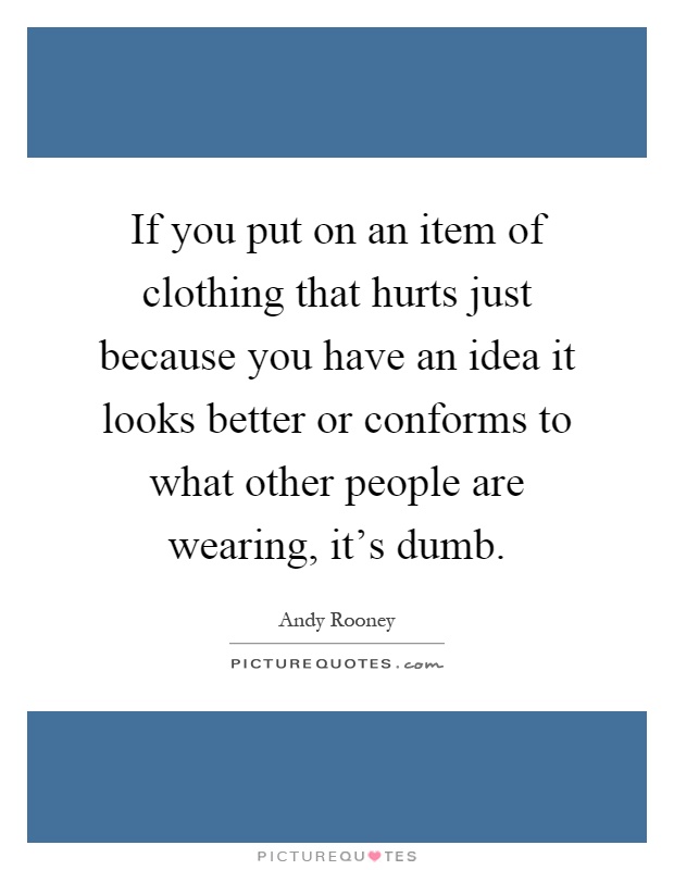 If you put on an item of clothing that hurts just because you have an idea it looks better or conforms to what other people are wearing, it's dumb Picture Quote #1