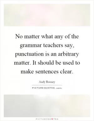 No matter what any of the grammar teachers say, punctuation is an arbitrary matter. It should be used to make sentences clear Picture Quote #1