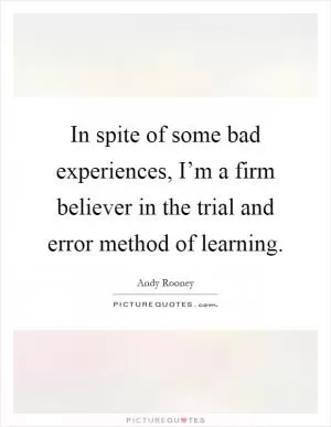 In spite of some bad experiences, I’m a firm believer in the trial and error method of learning Picture Quote #1