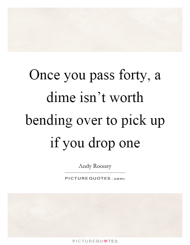 Once you pass forty, a dime isn't worth bending over to pick up if you drop one Picture Quote #1