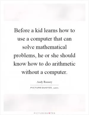 Before a kid learns how to use a computer that can solve mathematical problems, he or she should know how to do arithmetic without a computer Picture Quote #1